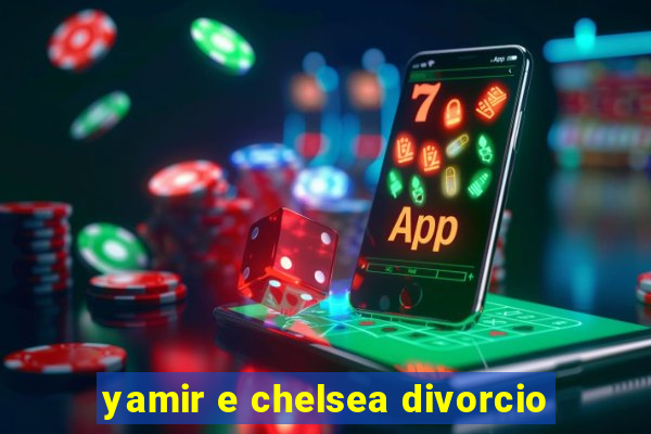 yamir e chelsea divorcio